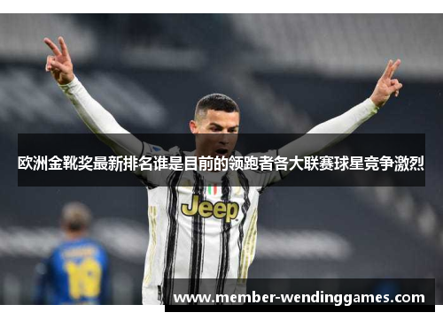 欧洲金靴奖最新排名谁是目前的领跑者各大联赛球星竞争激烈