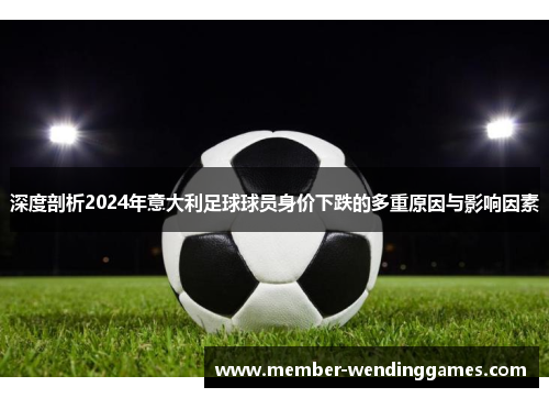 深度剖析2024年意大利足球球员身价下跌的多重原因与影响因素