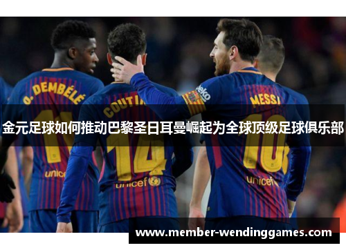 金元足球如何推动巴黎圣日耳曼崛起为全球顶级足球俱乐部