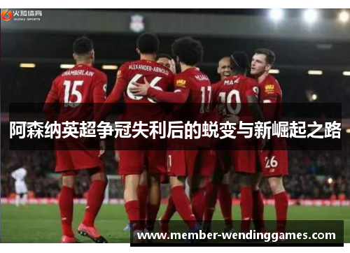 阿森纳英超争冠失利后的蜕变与新崛起之路