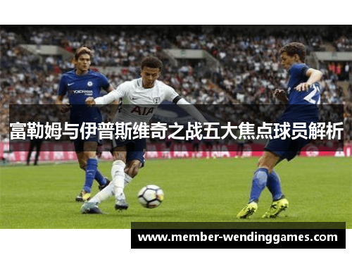富勒姆与伊普斯维奇之战五大焦点球员解析