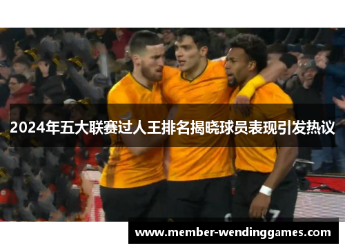 2024年五大联赛过人王排名揭晓球员表现引发热议