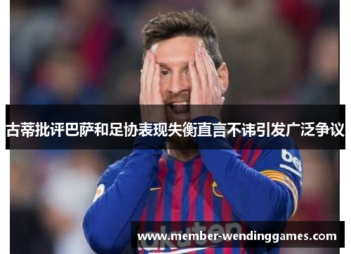 古蒂批评巴萨和足协表现失衡直言不讳引发广泛争议