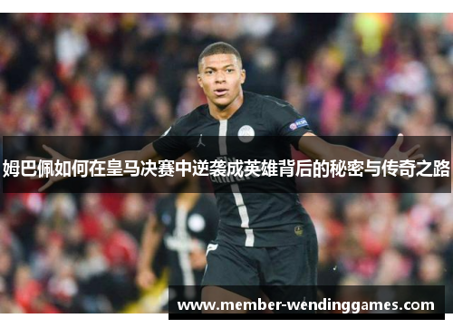 姆巴佩如何在皇马决赛中逆袭成英雄背后的秘密与传奇之路