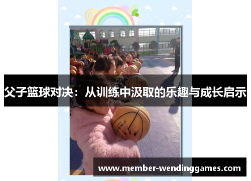 父子篮球对决：从训练中汲取的乐趣与成长启示