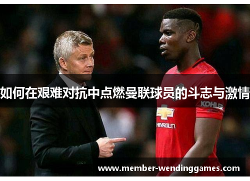 如何在艰难对抗中点燃曼联球员的斗志与激情