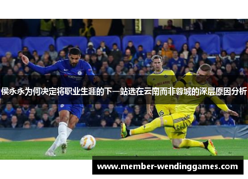 侯永永为何决定将职业生涯的下一站选在云南而非蓉城的深层原因分析