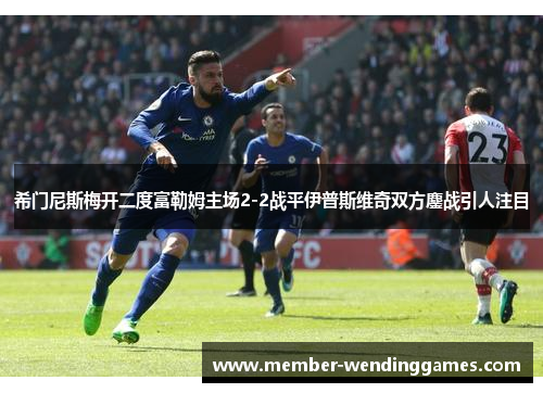 希门尼斯梅开二度富勒姆主场2-2战平伊普斯维奇双方鏖战引人注目