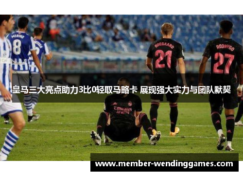 皇马三大亮点助力3比0轻取马略卡 展现强大实力与团队默契