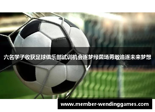 六名学子收获足球俱乐部试训机会逐梦绿茵场勇敢追逐未来梦想