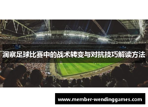 洞察足球比赛中的战术转变与对抗技巧解读方法