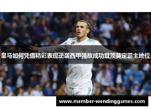皇马如何凭借精彩表现逆袭西甲强敌成功登顶奠定霸主地位