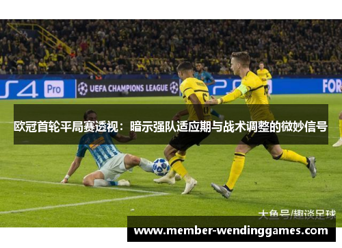 欧冠首轮平局赛透视：暗示强队适应期与战术调整的微妙信号