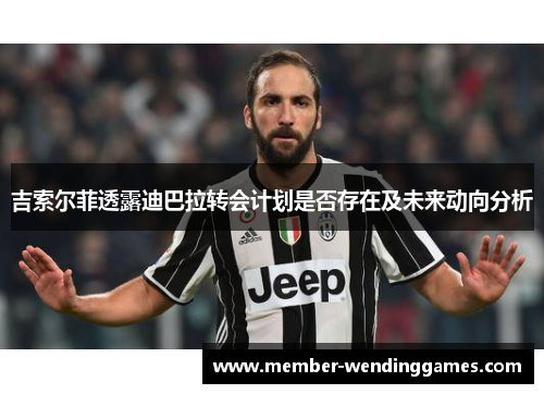 吉索尔菲透露迪巴拉转会计划是否存在及未来动向分析