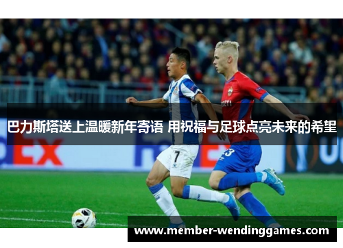 巴力斯塔送上温暖新年寄语 用祝福与足球点亮未来的希望