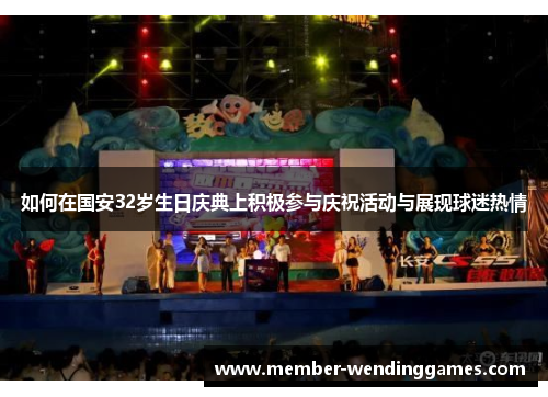 如何在国安32岁生日庆典上积极参与庆祝活动与展现球迷热情