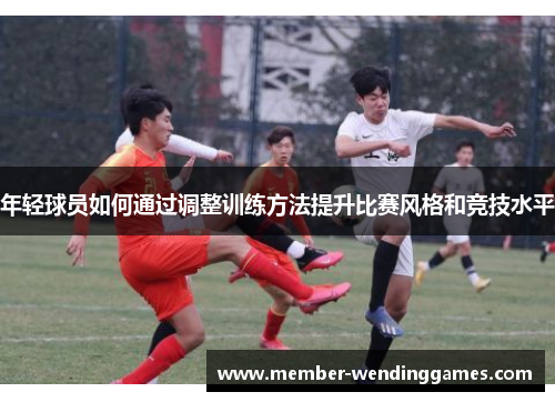 年轻球员如何通过调整训练方法提升比赛风格和竞技水平