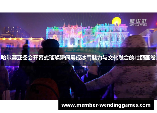 哈尔滨亚冬会开幕式璀璨瞬间展现冰雪魅力与文化融合的壮丽画卷