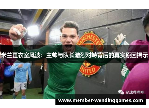 米兰更衣室风波：主帅与队长激烈对峙背后的真实原因揭示