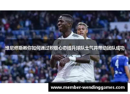 维尼修斯教你如何通过积极心态提升球队士气并带动团队成功
