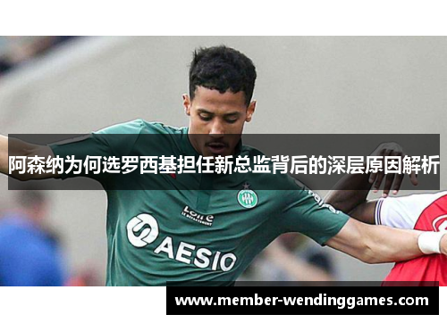 阿森纳为何选罗西基担任新总监背后的深层原因解析