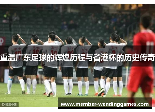 重温广东足球的辉煌历程与省港杯的历史传奇