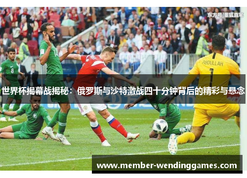 世界杯揭幕战揭秘：俄罗斯与沙特激战四十分钟背后的精彩与悬念