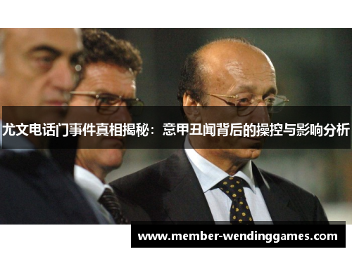 尤文电话门事件真相揭秘：意甲丑闻背后的操控与影响分析