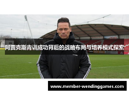 阿贾克斯青训成功背后的战略布局与培养模式探索