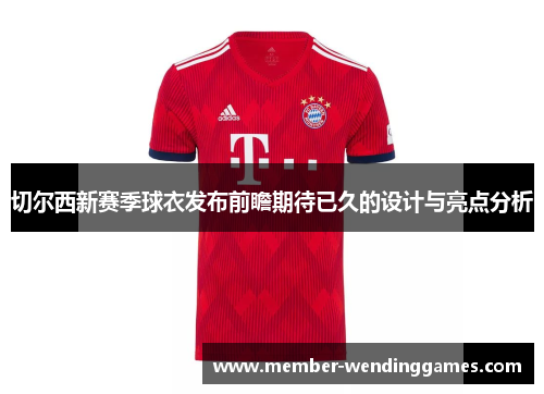 切尔西新赛季球衣发布前瞻期待已久的设计与亮点分析