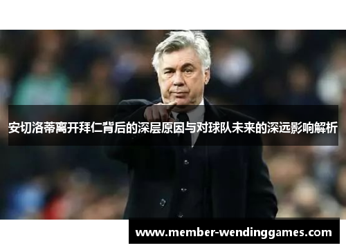 安切洛蒂离开拜仁背后的深层原因与对球队未来的深远影响解析