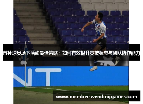 替补球员场下活动最佳策略：如何有效提升竞技状态与团队协作能力