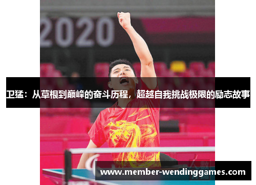 卫猛：从草根到巅峰的奋斗历程，超越自我挑战极限的励志故事