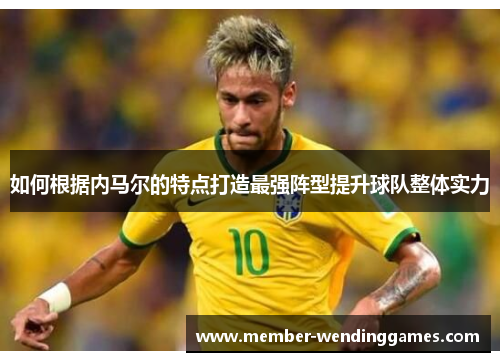 如何根据内马尔的特点打造最强阵型提升球队整体实力