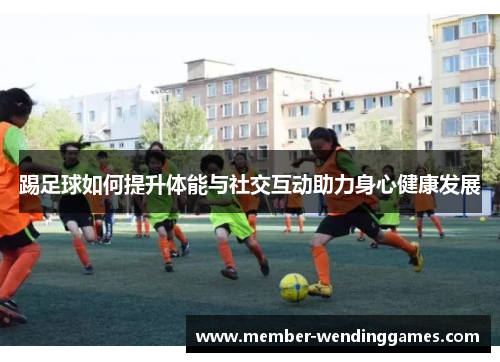 踢足球如何提升体能与社交互动助力身心健康发展