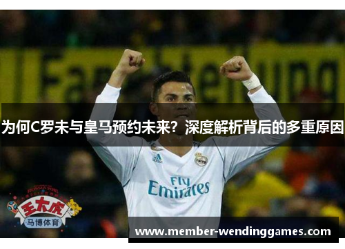为何C罗未与皇马预约未来？深度解析背后的多重原因