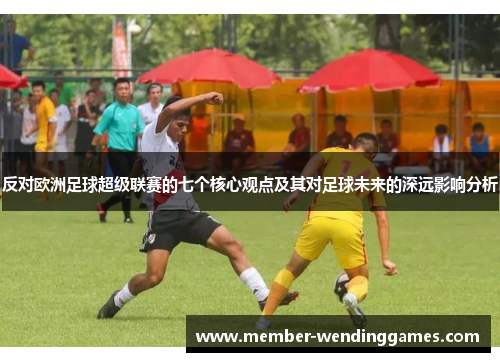 反对欧洲足球超级联赛的七个核心观点及其对足球未来的深远影响分析