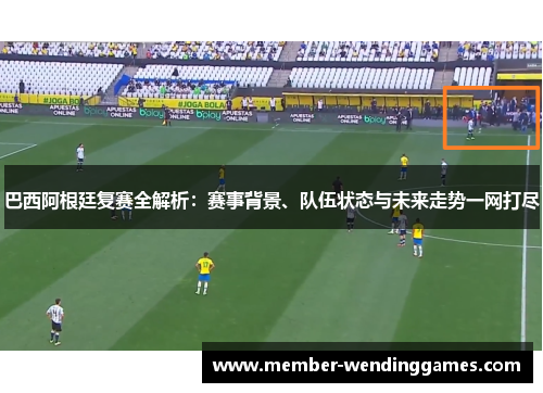 巴西阿根廷复赛全解析：赛事背景、队伍状态与未来走势一网打尽