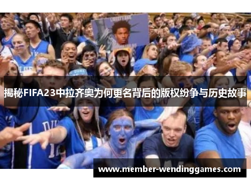 揭秘FIFA23中拉齐奥为何更名背后的版权纷争与历史故事