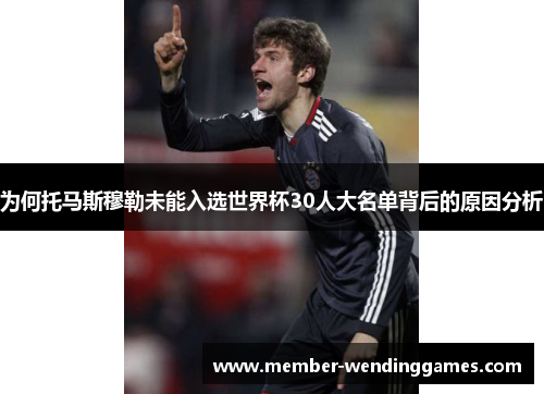 为何托马斯穆勒未能入选世界杯30人大名单背后的原因分析