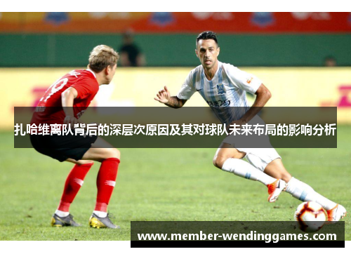 扎哈维离队背后的深层次原因及其对球队未来布局的影响分析