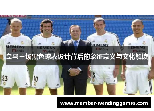 皇马主场黑色球衣设计背后的象征意义与文化解读