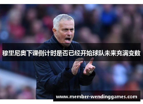 穆里尼奥下课倒计时是否已经开始球队未来充满变数
