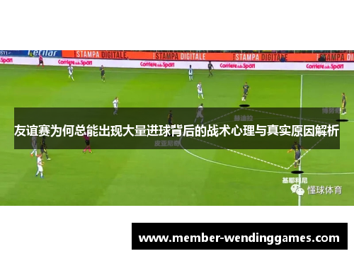 友谊赛为何总能出现大量进球背后的战术心理与真实原因解析