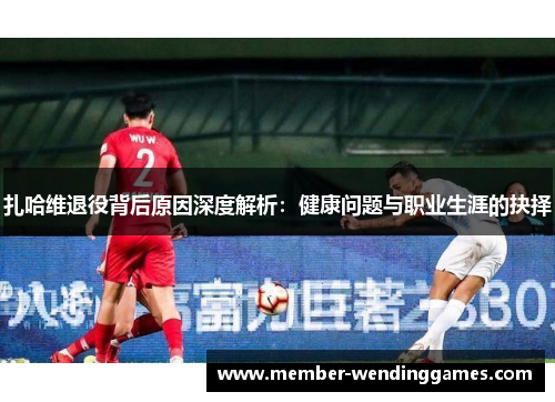 扎哈维退役背后原因深度解析：健康问题与职业生涯的抉择