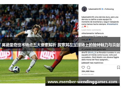 莫德里奇技术特点五大要素解析 探索其在足球场上的独特魅力与贡献