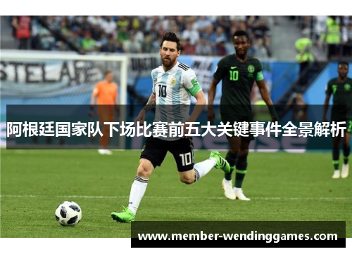 阿根廷国家队下场比赛前五大关键事件全景解析