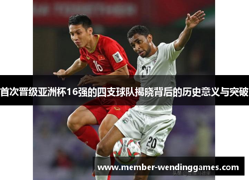 首次晋级亚洲杯16强的四支球队揭晓背后的历史意义与突破