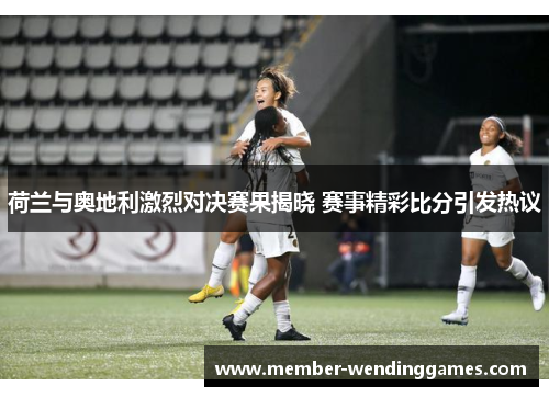 荷兰与奥地利激烈对决赛果揭晓 赛事精彩比分引发热议
