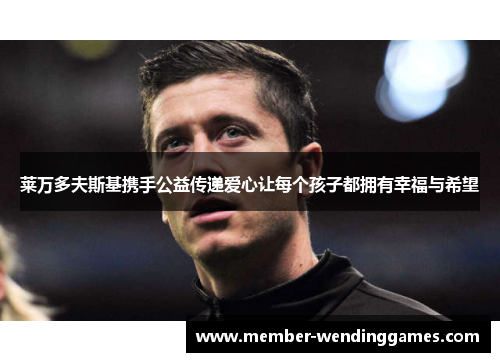 莱万多夫斯基携手公益传递爱心让每个孩子都拥有幸福与希望